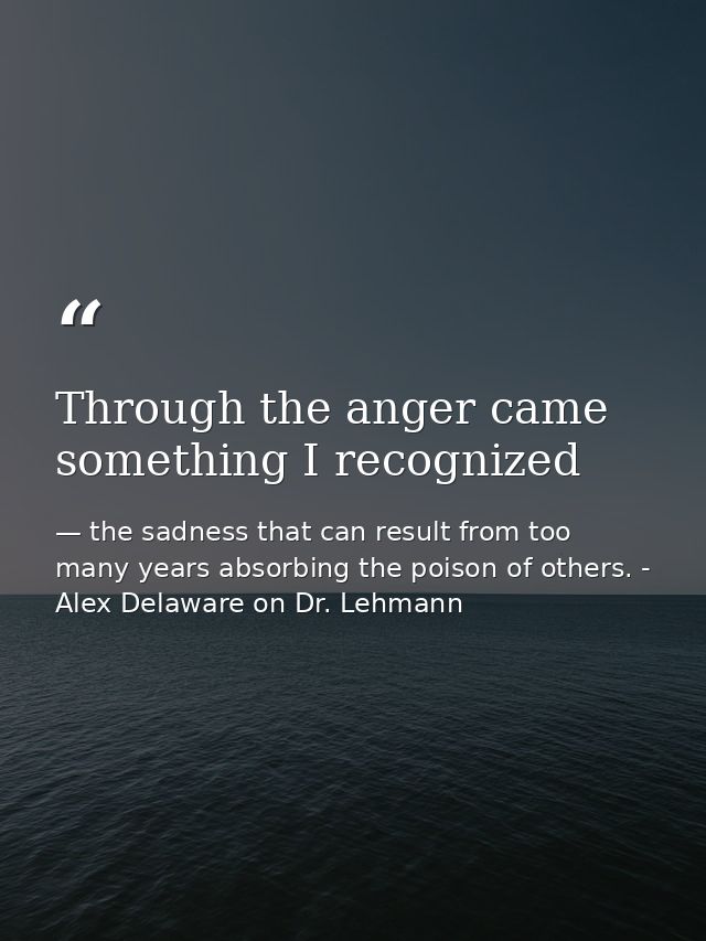 Through the anger came something I recognized — the sadness that can result from too many years absorbing the poison of others. - Alex Delaware on Dr. Lehmann