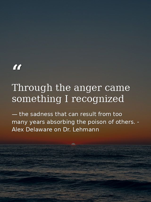 Through the anger came something I recognized — the sadness that can result from too many years absorbing the poison of others. - Alex Delaware on Dr. Lehmann