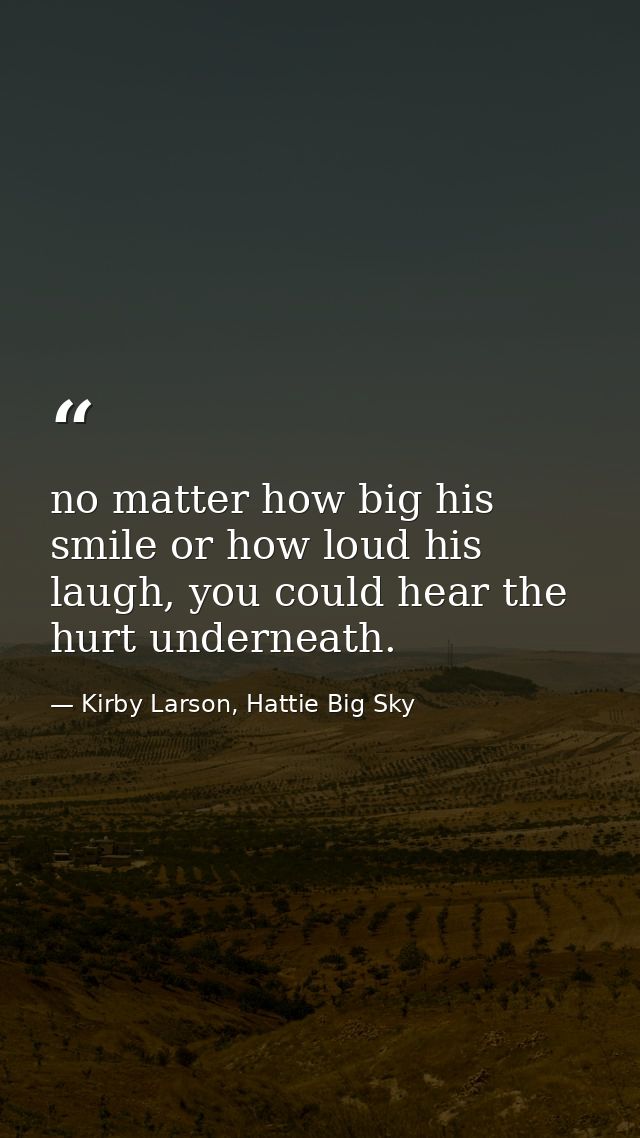 no matter how big his smile or how loud his laugh, you could hear the hurt underneath. — Kirby Larson, Hattie Big Sky