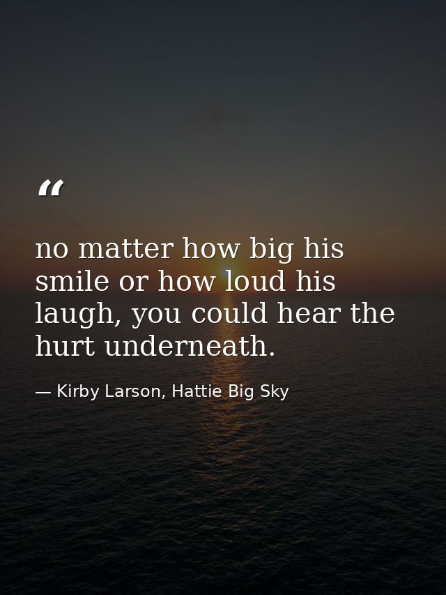 no matter how big his smile or how loud his laugh, you could hear the hurt underneath. — Kirby Larson, Hattie Big Sky