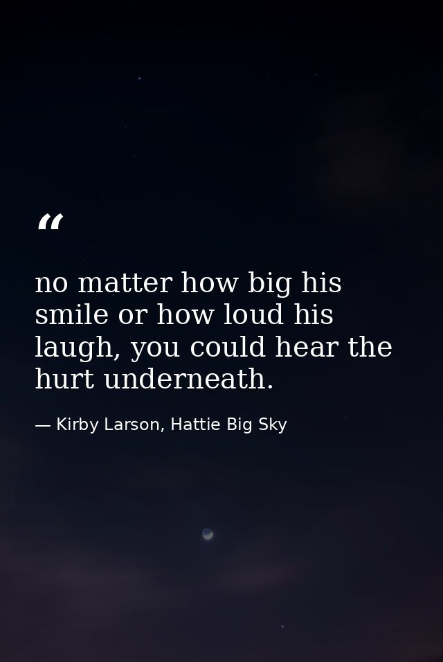 no matter how big his smile or how loud his laugh, you could hear the hurt underneath. — Kirby Larson, Hattie Big Sky