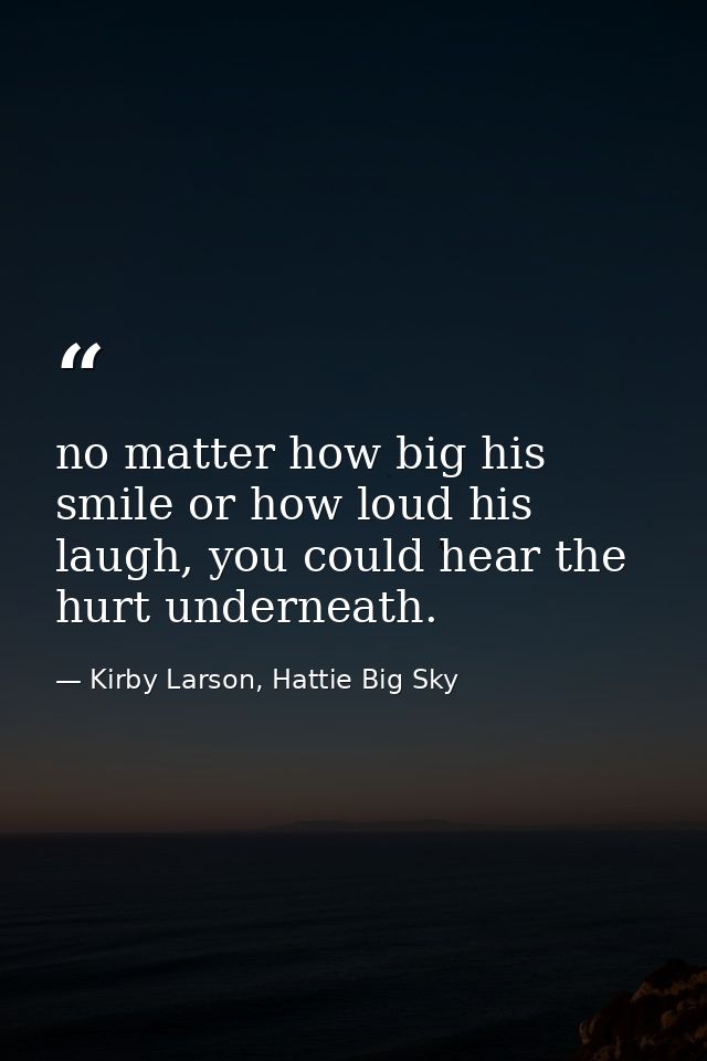 no matter how big his smile or how loud his laugh, you could hear the hurt underneath. — Kirby Larson, Hattie Big Sky