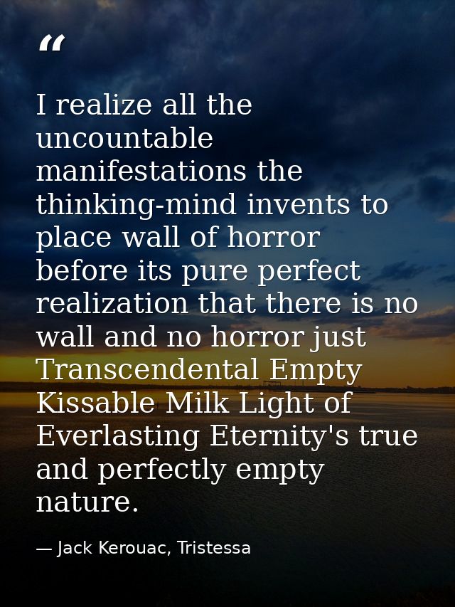 I realize all the uncountable manifestations the thinking-mind invents to place wall of horror before its pure perfect r — Jack Kerouac, Tristessa