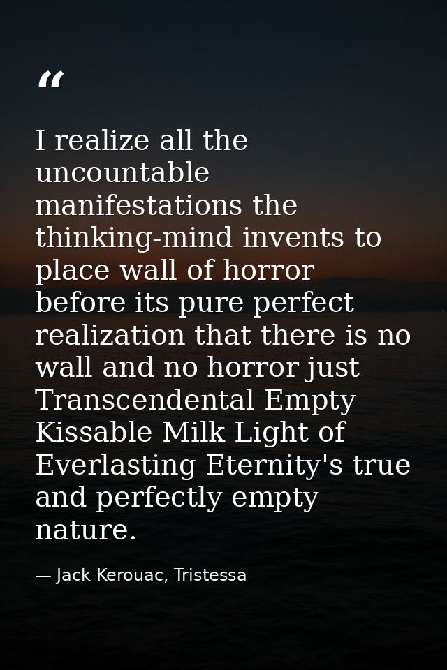 I realize all the uncountable manifestations the thinking-mind invents to place wall of horror before its pure perfect r — Jack Kerouac, Tristessa