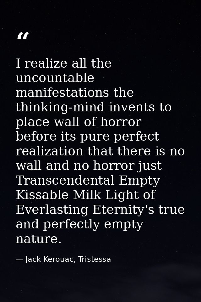 I realize all the uncountable manifestations the thinking-mind invents to place wall of horror before its pure perfect r — Jack Kerouac, Tristessa