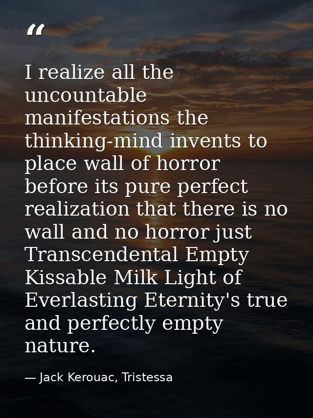 I realize all the uncountable manifestations the thinking-mind invents to place wall of horror before its pure perfect r — Jack Kerouac, Tristessa