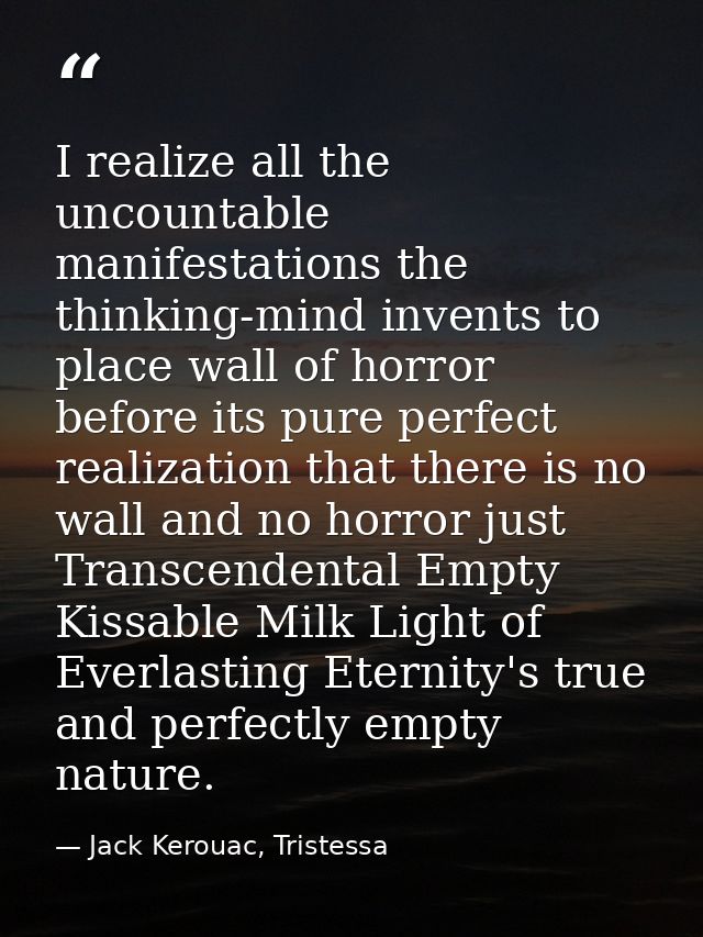 I realize all the uncountable manifestations the thinking-mind invents to place wall of horror before its pure perfect r — Jack Kerouac, Tristessa