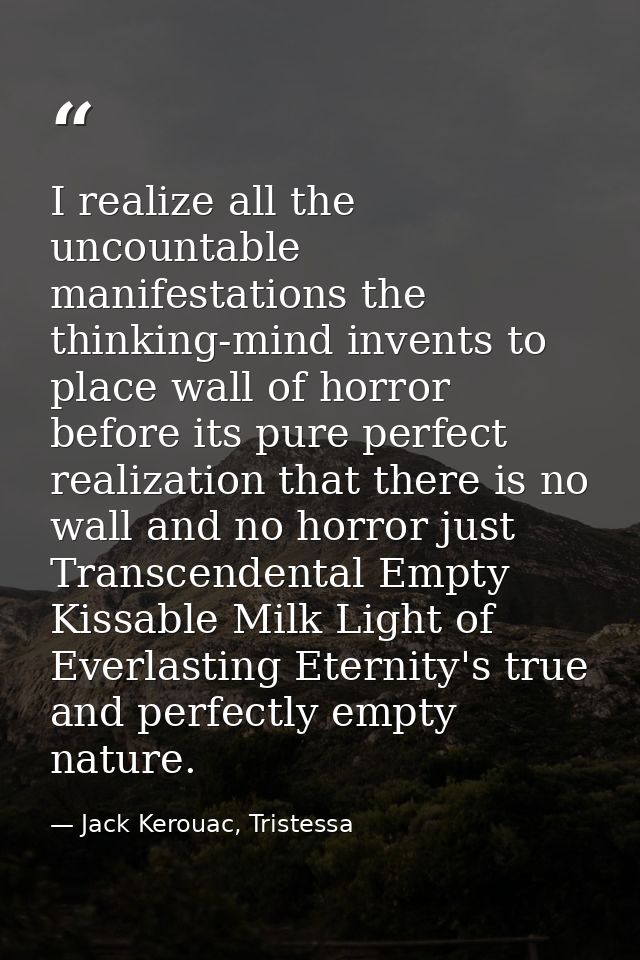 I realize all the uncountable manifestations the thinking-mind invents to place wall of horror before its pure perfect r — Jack Kerouac, Tristessa