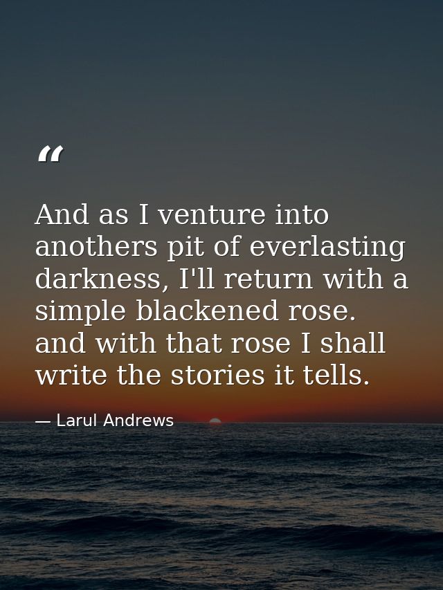 And as I venture into anothers pit of everlasting darkness, I'll return with a simple blackened rose. and with that rose — Larul Andrews