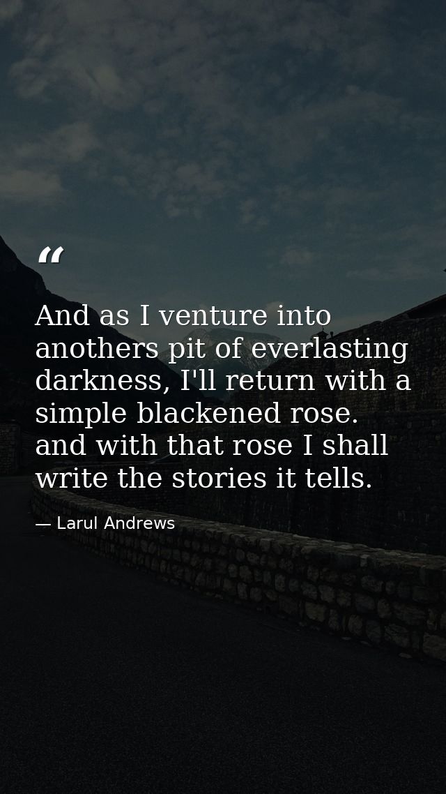 And as I venture into anothers pit of everlasting darkness, I'll return with a simple blackened rose. and with that rose — Larul Andrews