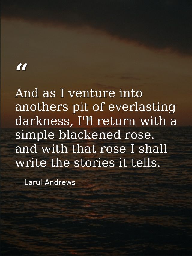 And as I venture into anothers pit of everlasting darkness, I'll return with a simple blackened rose. and with that rose — Larul Andrews