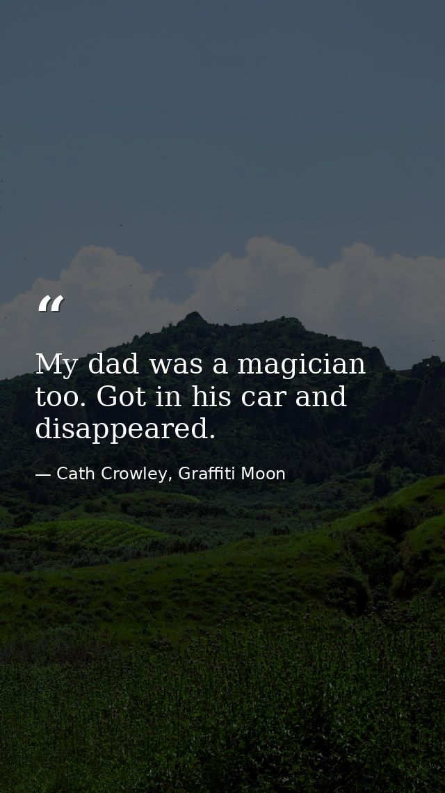 My dad was a magician too. Got in his car and disappeared. — Cath Crowley, Graffiti Moon