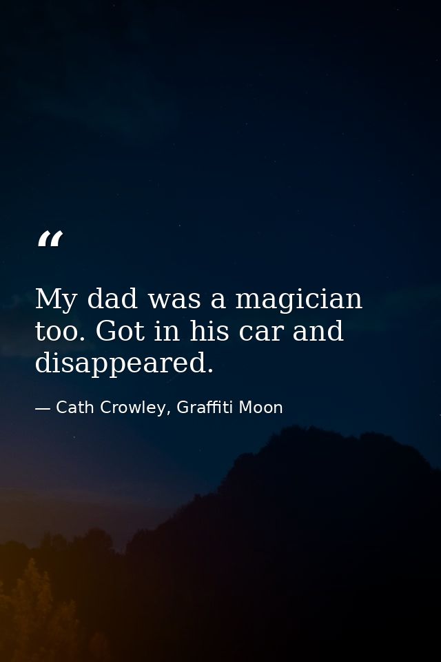 My dad was a magician too. Got in his car and disappeared. — Cath Crowley, Graffiti Moon