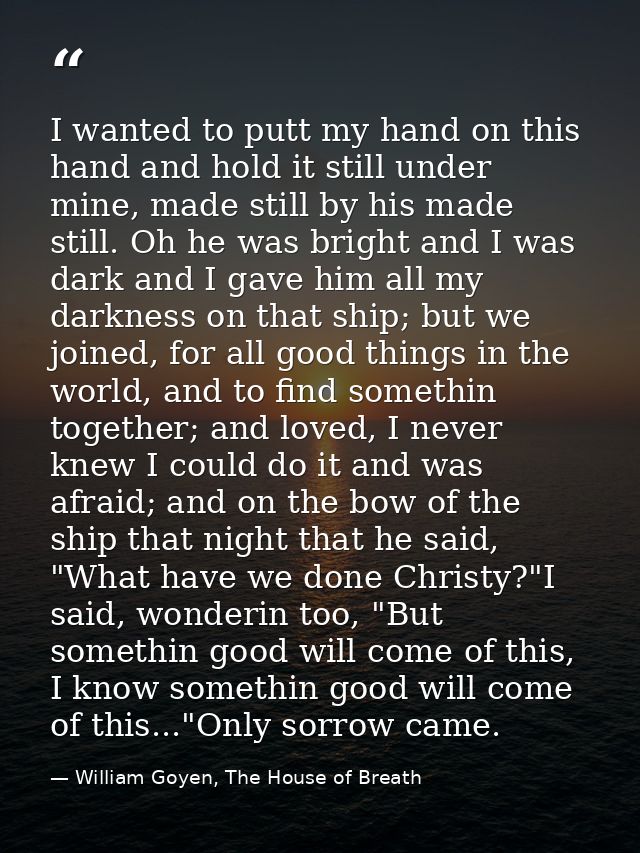 I wanted to putt my hand on this hand and hold it still under mine, made still by his made still. Oh he was bright and I — William Goyen, The House of Breath