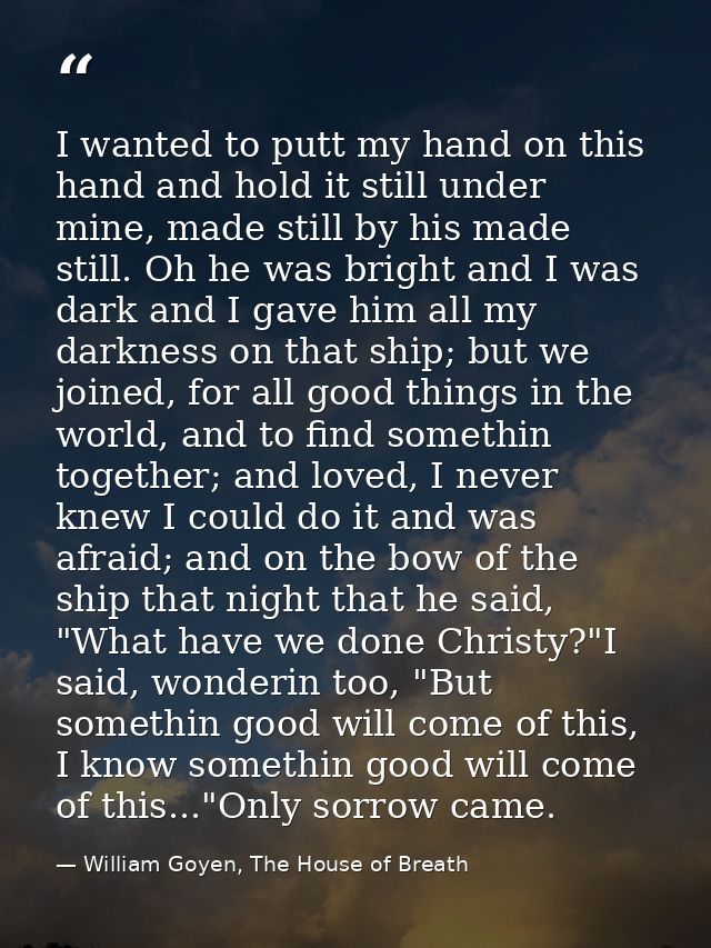I wanted to putt my hand on this hand and hold it still under mine, made still by his made still. Oh he was bright and I — William Goyen, The House of Breath