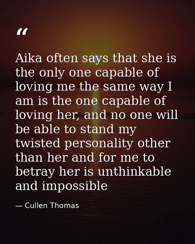 Aika often says that she is the only one capable of loving me the same way I am is the one capable of loving her, and no — Cullen Thomas