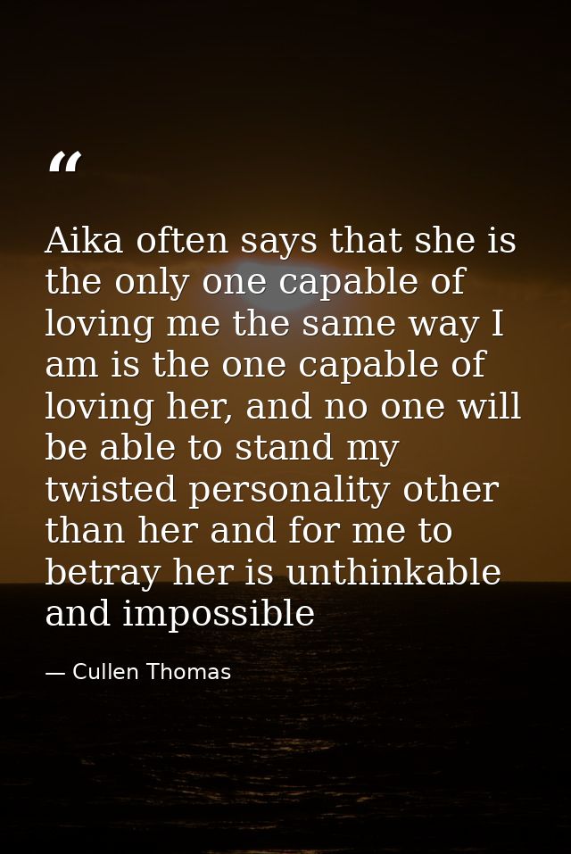 Aika often says that she is the only one capable of loving me the same way I am is the one capable of loving her, and no — Cullen Thomas