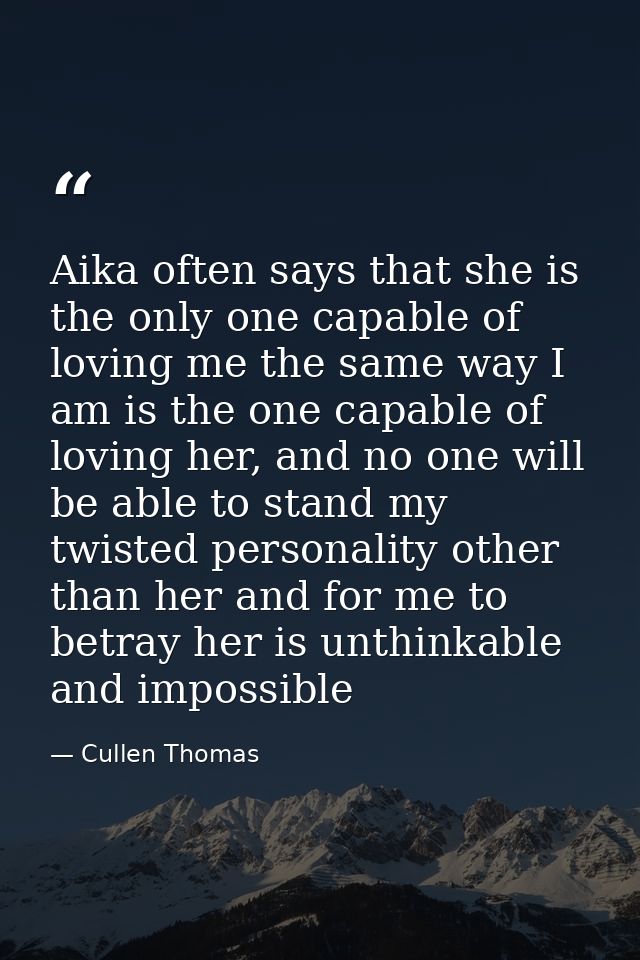 Aika often says that she is the only one capable of loving me the same way I am is the one capable of loving her, and no — Cullen Thomas