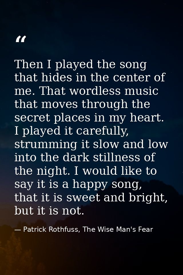 Then I played the song that hides in the center of me. That wordless music that moves through the secret places in my he — Patrick Rothfuss, The Wise Man's Fear