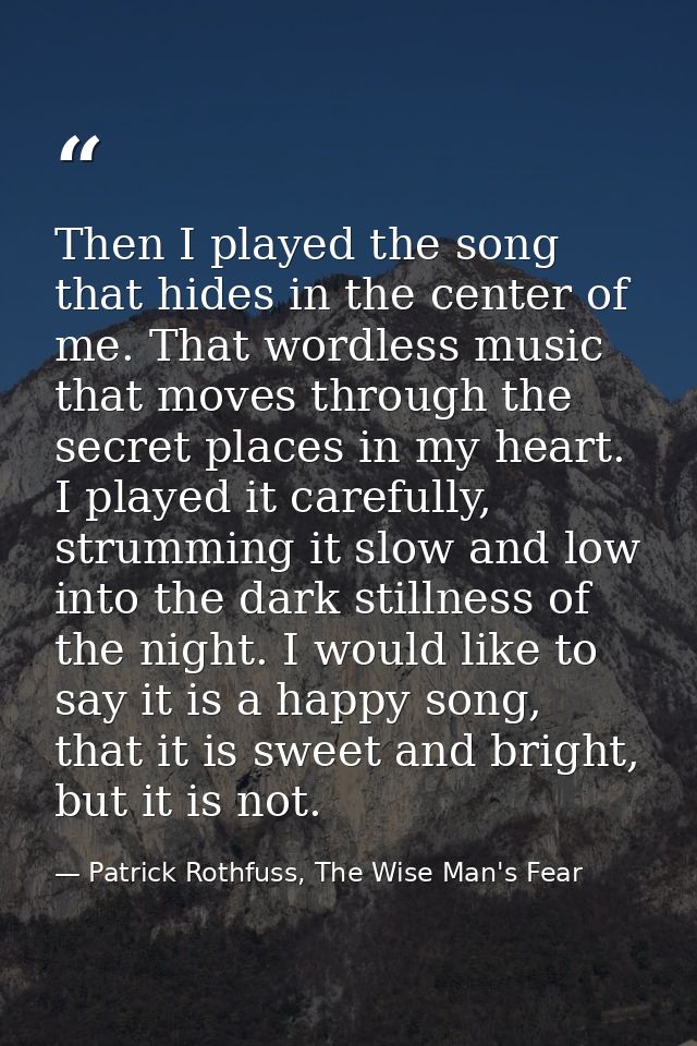 Then I played the song that hides in the center of me. That wordless music that moves through the secret places in my he — Patrick Rothfuss, The Wise Man's Fear
