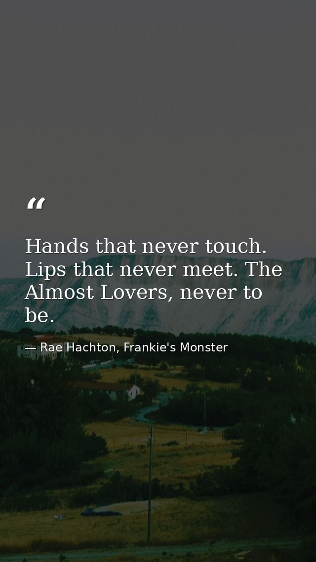 Hands that never touch. Lips that never meet. The Almost Lovers, never to be. — Rae Hachton, Frankie's Monster