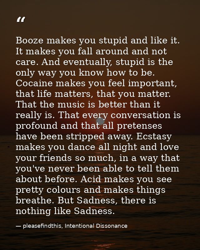 Booze makes you stupid and like it. It makes you fall around and not care. And eventually, stupid is the only way you kn — pleasefindthis, Intentional Dissonance