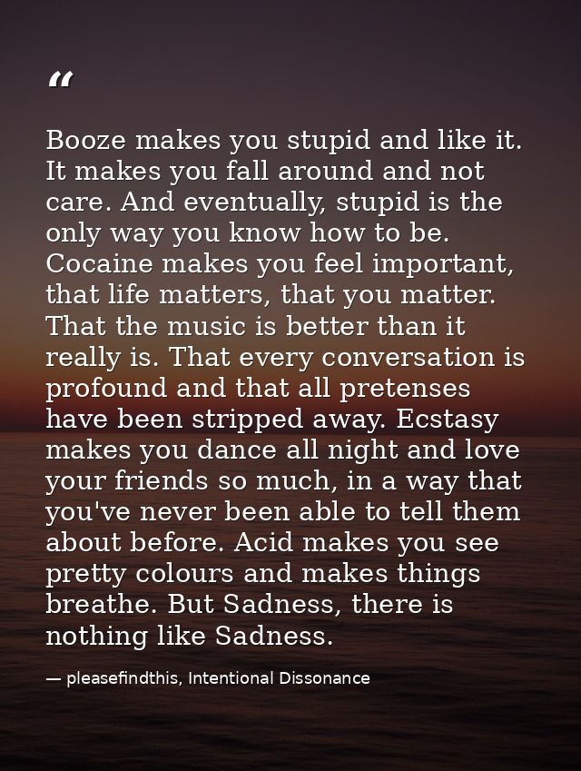 Booze makes you stupid and like it. It makes you fall around and not care. And eventually, stupid is the only way you kn — pleasefindthis, Intentional Dissonance