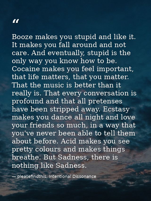 Booze makes you stupid and like it. It makes you fall around and not care. And eventually, stupid is the only way you kn — pleasefindthis, Intentional Dissonance