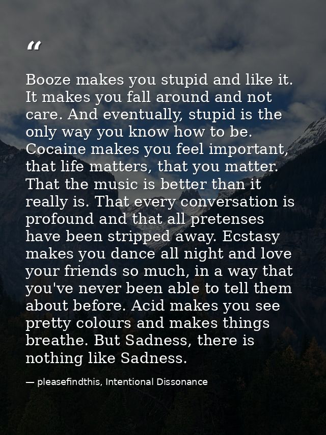 Booze makes you stupid and like it. It makes you fall around and not care. And eventually, stupid is the only way you kn — pleasefindthis, Intentional Dissonance