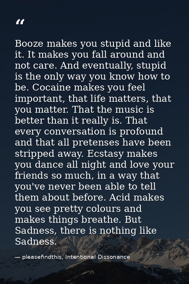 Booze makes you stupid and like it. It makes you fall around and not care. And eventually, stupid is the only way you kn — pleasefindthis, Intentional Dissonance