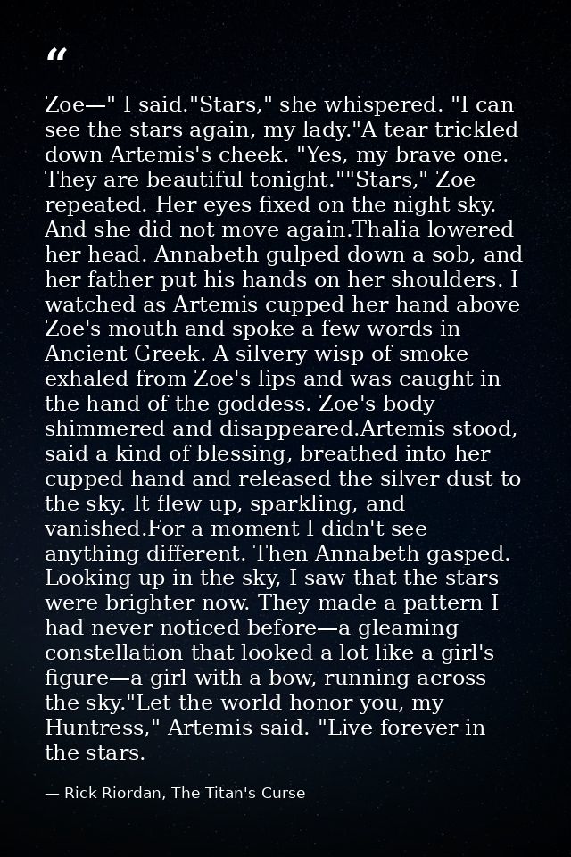 Zoe—" I said."Stars," she whispered. "I can see the stars again, my lady."A tear trickled down Artemis's cheek. "Yes, my — Rick Riordan, The Titan's Curse
