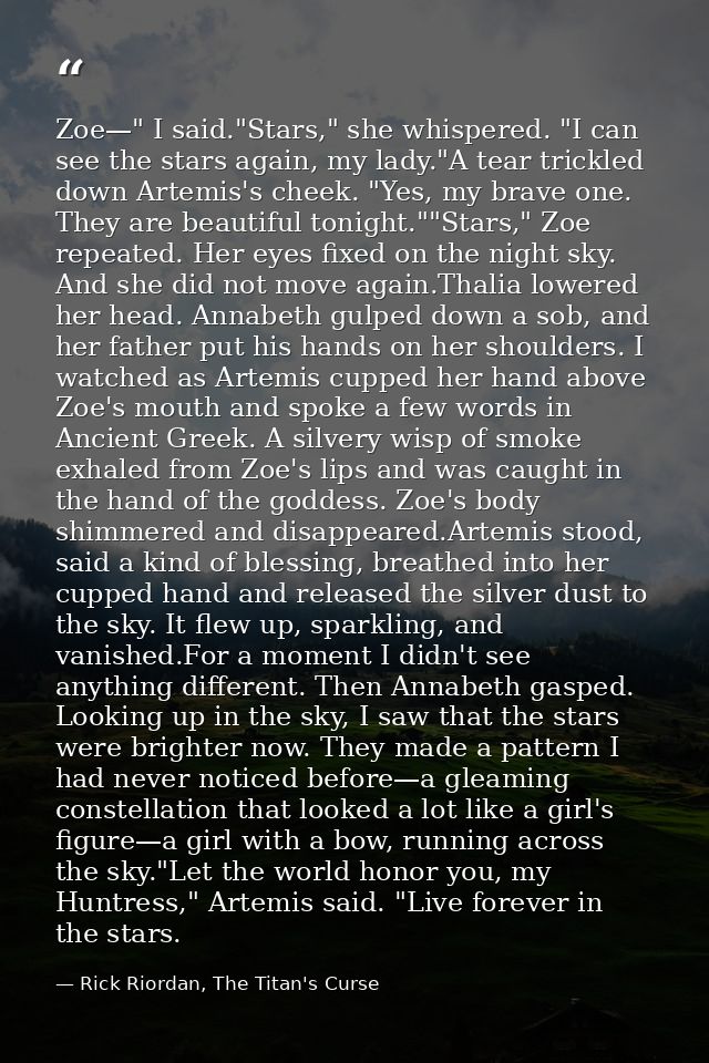 Zoe—" I said."Stars," she whispered. "I can see the stars again, my lady."A tear trickled down Artemis's cheek. "Yes, my — Rick Riordan, The Titan's Curse