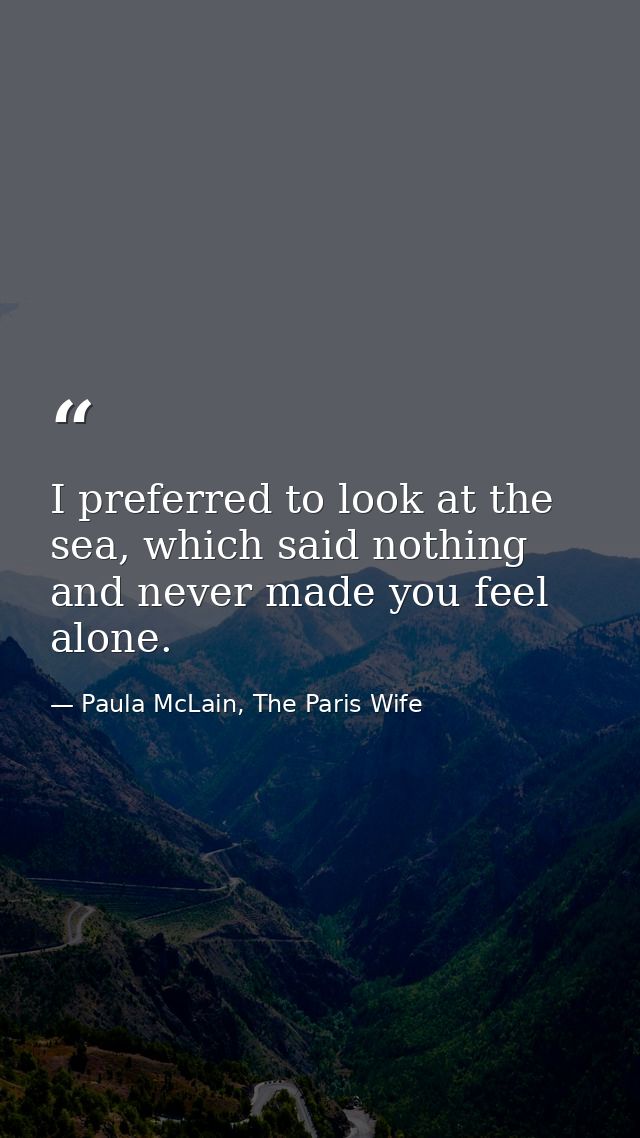 I preferred to look at the sea, which said nothing and never made you feel alone. — Paula McLain, The Paris Wife