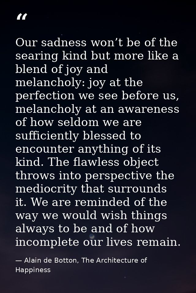 Our sadness won’t be of the searing kind but more like a blend of joy and melancholy: joy at the perfection we see befor — Alain de Botton, The Architecture of Happiness