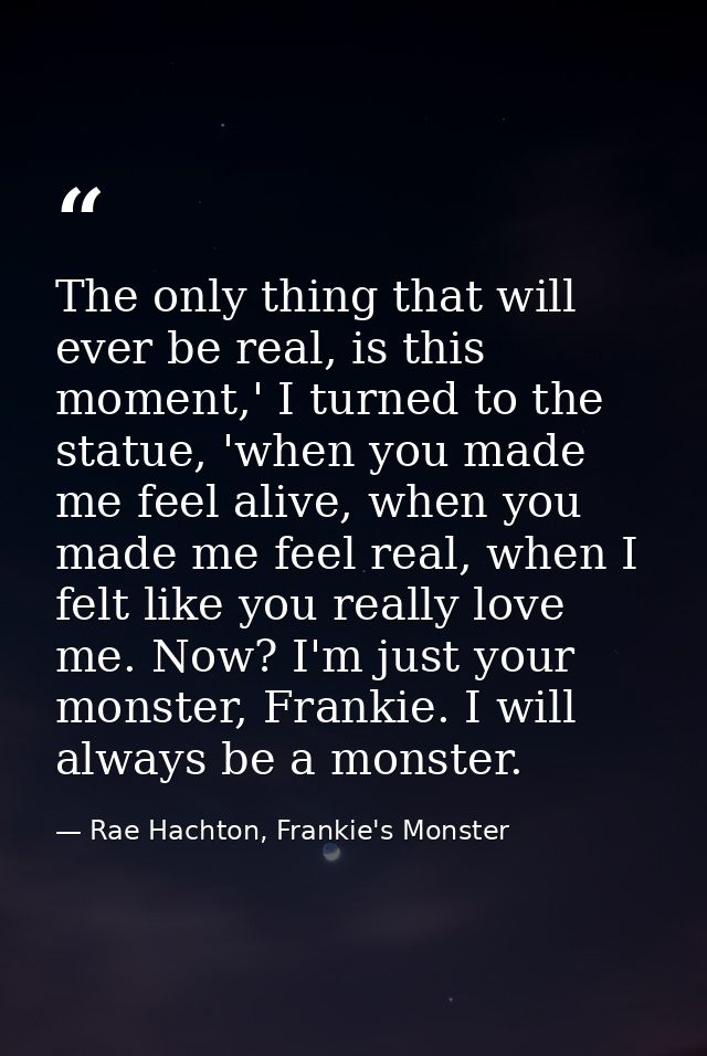 The only thing that will ever be real, is this moment,' I turned to the statue, 'when you made me feel alive, when you m — Rae Hachton, Frankie's Monster