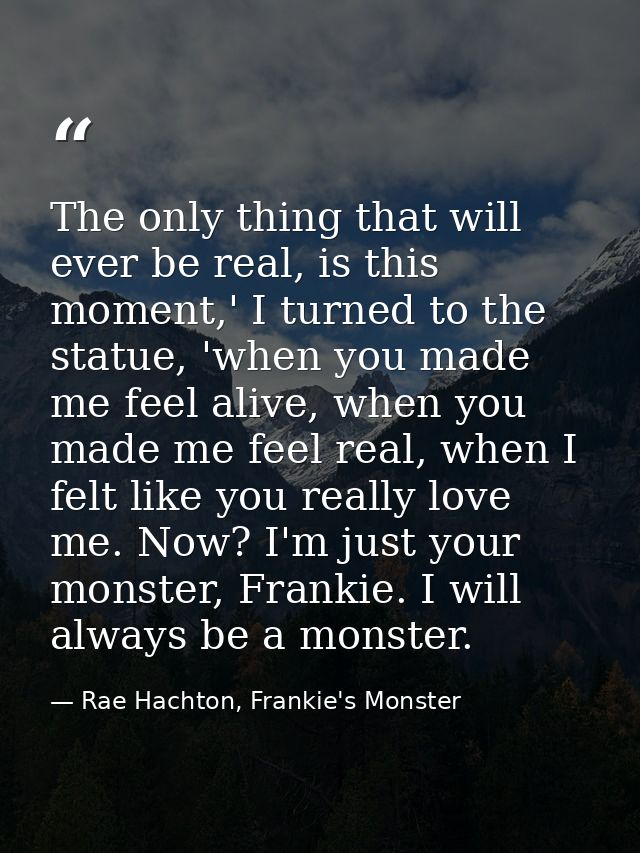 The only thing that will ever be real, is this moment,' I turned to the statue, 'when you made me feel alive, when you m — Rae Hachton, Frankie's Monster