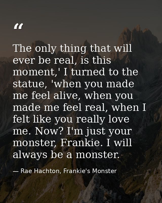 The only thing that will ever be real, is this moment,' I turned to the statue, 'when you made me feel alive, when you m — Rae Hachton, Frankie's Monster
