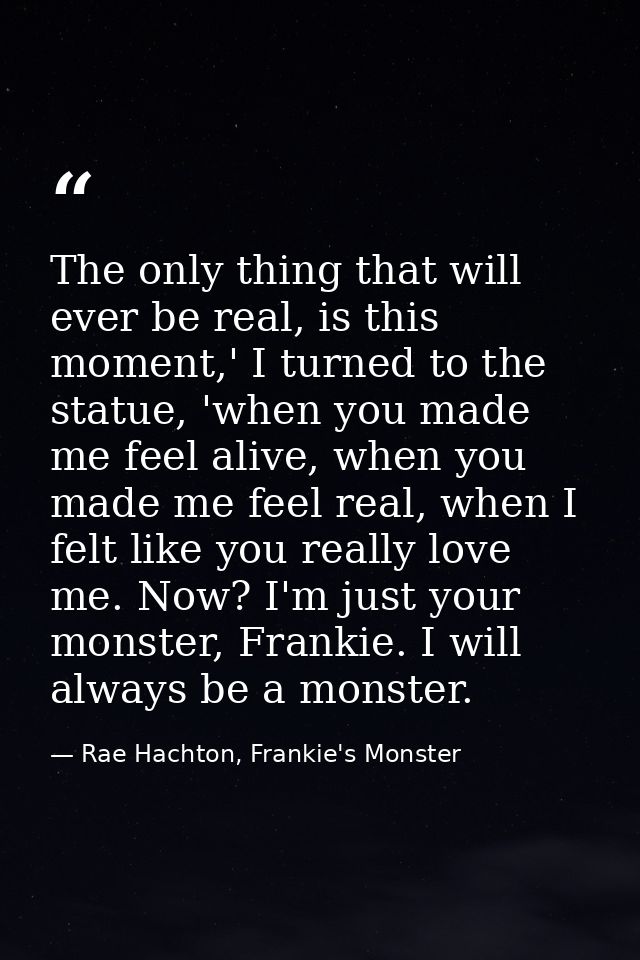 The only thing that will ever be real, is this moment,' I turned to the statue, 'when you made me feel alive, when you m — Rae Hachton, Frankie's Monster