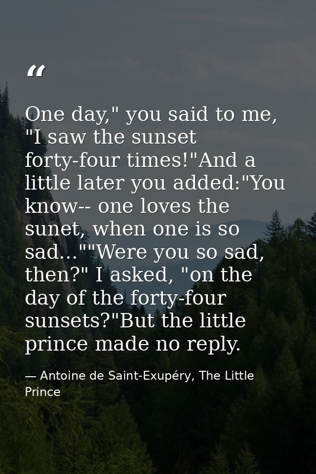 One day," you said to me, "I saw the sunset forty-four times!"And a little later you added:"You know-- one loves the sun — Antoine de Saint-Exupéry, The Little Prince