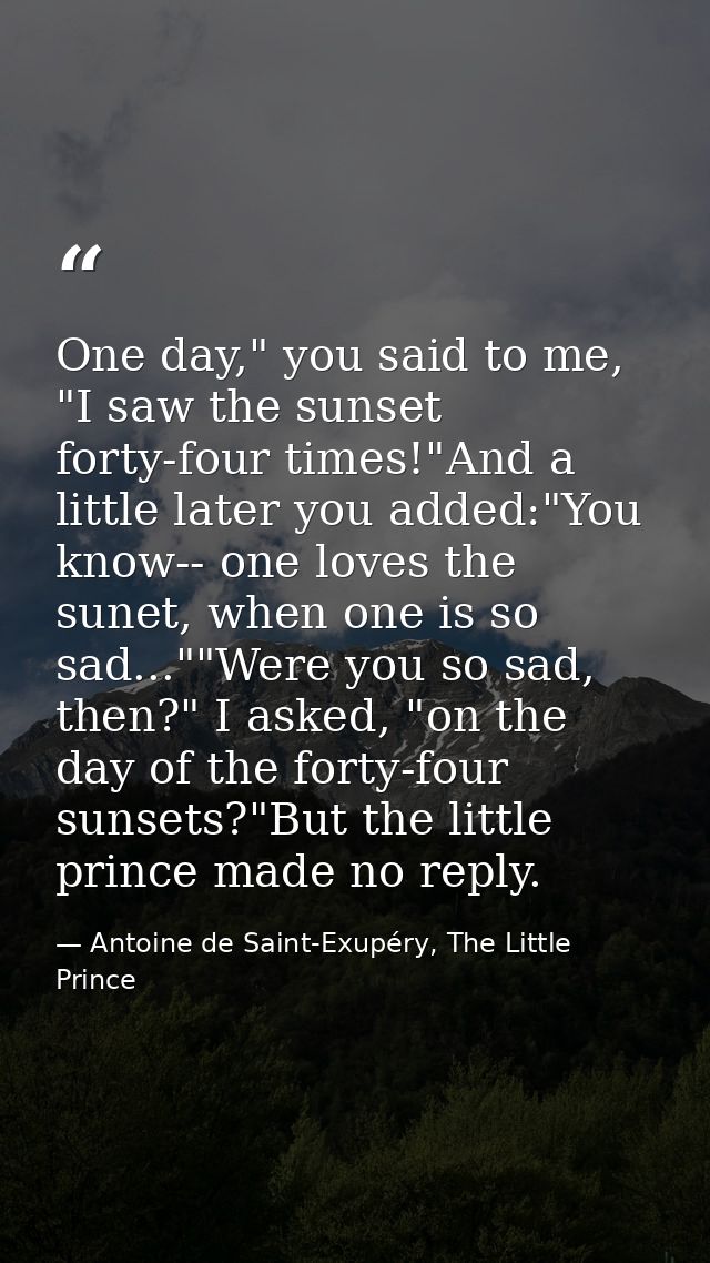 One day," you said to me, "I saw the sunset forty-four times!"And a little later you added:"You know-- one loves the sun — Antoine de Saint-Exupéry, The Little Prince