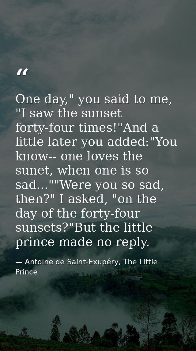 One day," you said to me, "I saw the sunset forty-four times!"And a little later you added:"You know-- one loves the sun — Antoine de Saint-Exupéry, The Little Prince