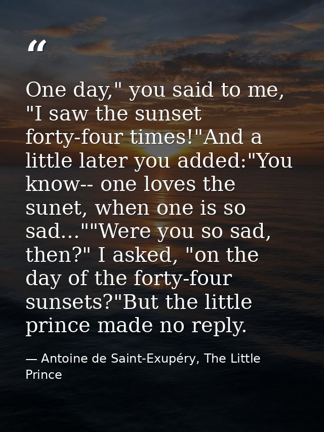 One day," you said to me, "I saw the sunset forty-four times!"And a little later you added:"You know-- one loves the sun — Antoine de Saint-Exupéry, The Little Prince