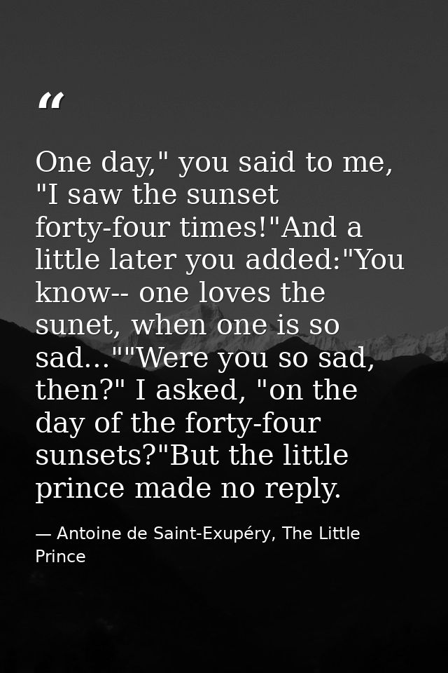 One day," you said to me, "I saw the sunset forty-four times!"And a little later you added:"You know-- one loves the sun — Antoine de Saint-Exupéry, The Little Prince