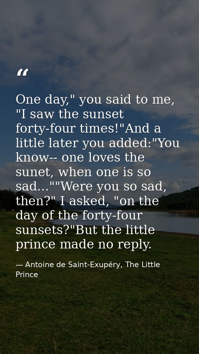 One day," you said to me, "I saw the sunset forty-four times!"And a little later you added:"You know-- one loves the sun — Antoine de Saint-Exupéry, The Little Prince