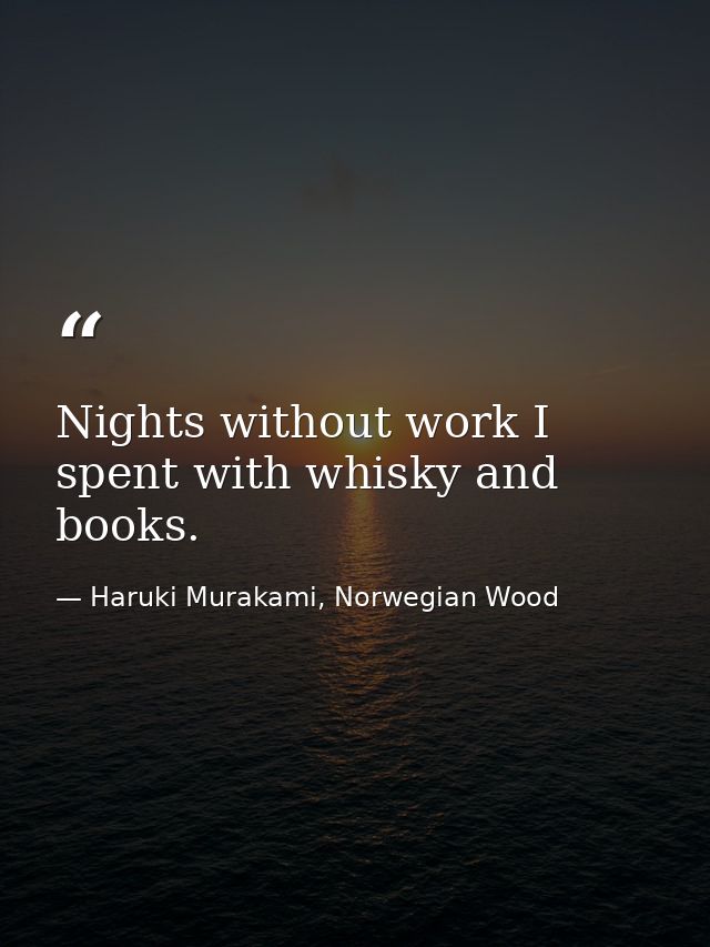 Nights without work I spent with whisky and books. — Haruki Murakami, Norwegian Wood