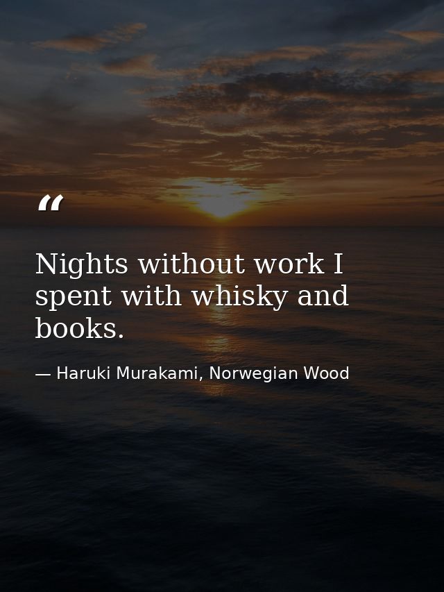 Nights without work I spent with whisky and books. — Haruki Murakami, Norwegian Wood