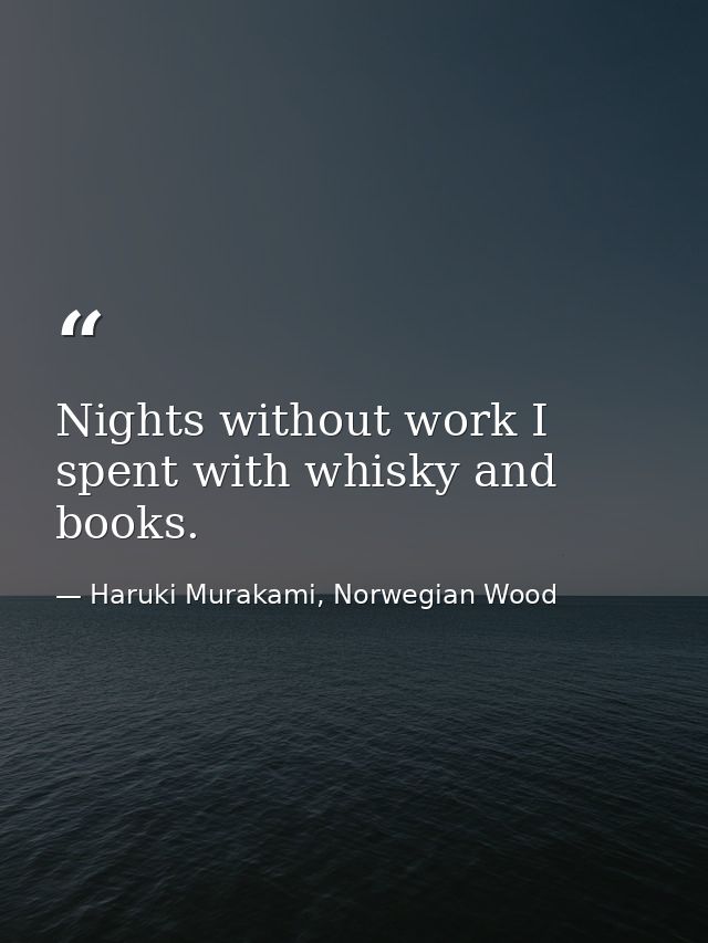 Nights without work I spent with whisky and books. — Haruki Murakami, Norwegian Wood