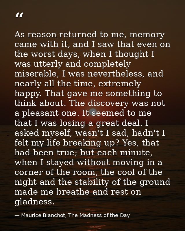 As reason returned to me, memory came with it, and I saw that even on the worst days, when I thought I was utterly and c — Maurice Blanchot, The Madness of the Day