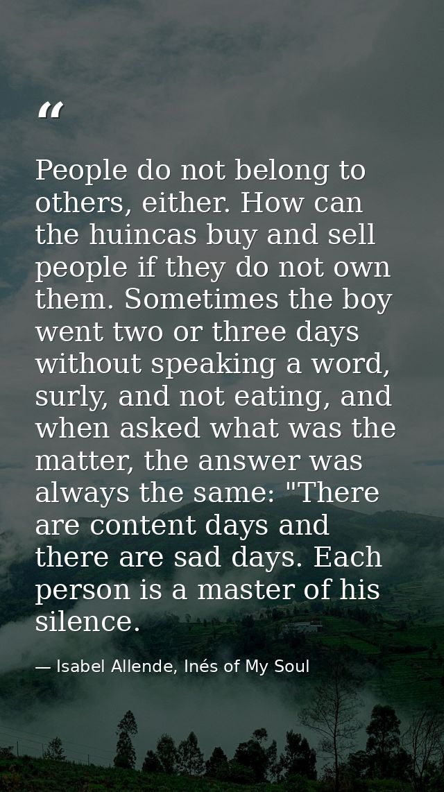 People do not belong to others, either. How can the huincas buy and sell people if they do not own them. Sometimes the b — Isabel Allende, Inés of My Soul