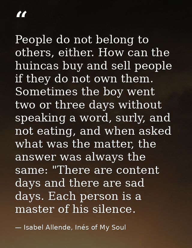 People do not belong to others, either. How can the huincas buy and sell people if they do not own them. Sometimes the b — Isabel Allende, Inés of My Soul